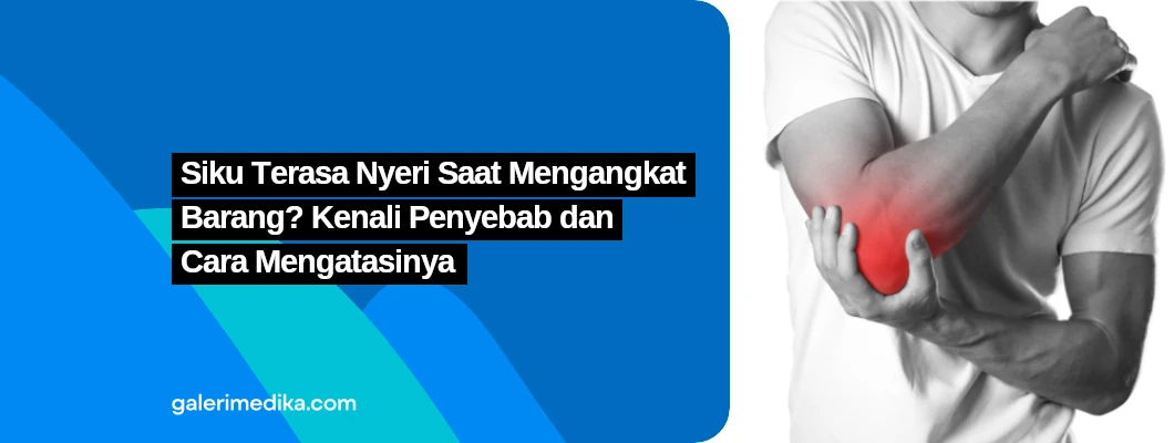 Siku Terasa Nyeri Saat Mengangkat Barang? Kenali Penyebab dan Cara Mengatasinya
