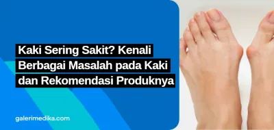 Kaki Sering Sakit? Kenali Berbagai Masalah pada Kaki dan Rekomendasi Produknya