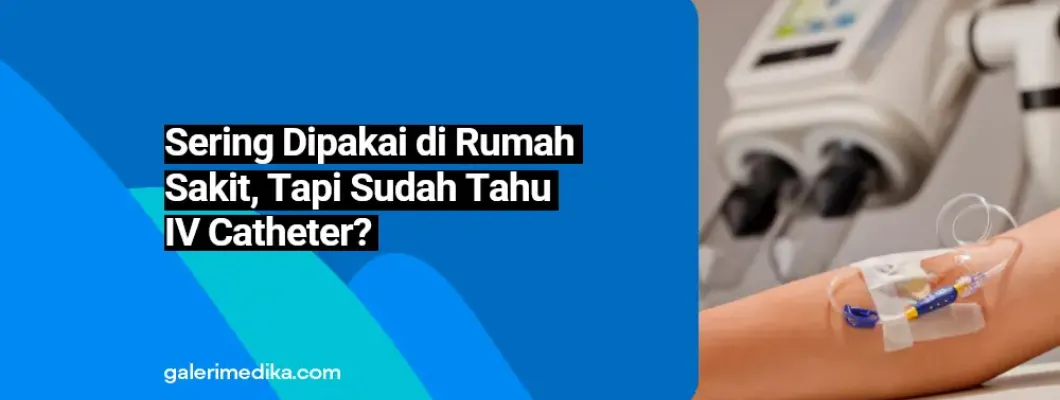 Sering Dipakai di Rumah Sakit, Tapi Sudah Tahu IV Catheter? Sering Dipakai di Rumah Sakit, Tapi Sudah Tahu IV Catheter?