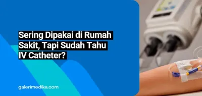 Sering Dipakai di Rumah Sakit, Tapi Sudah Tahu IV Catheter?