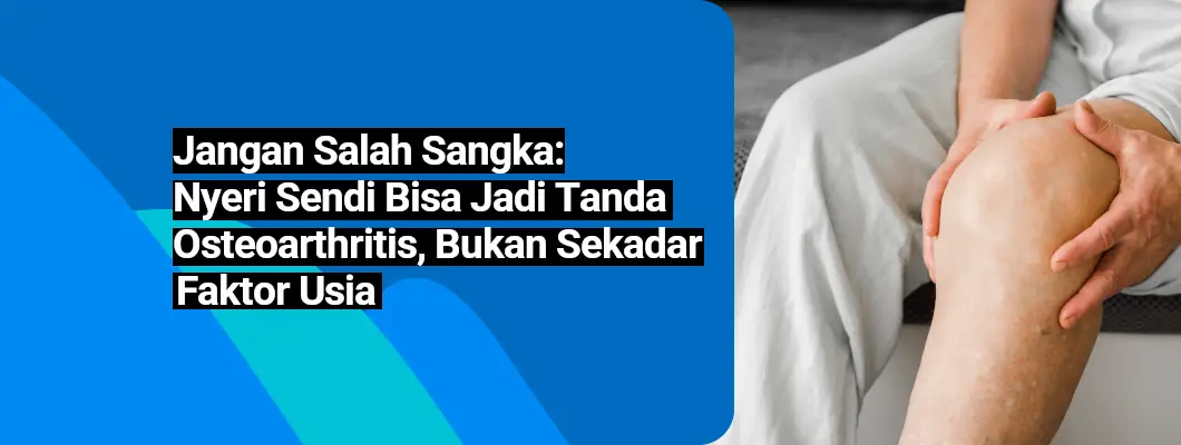 Jangan Salah Sangka: Nyeri Sendi Bisa Jadi Tanda Osteoarthritis, Bukan Sekadar Faktor Usia