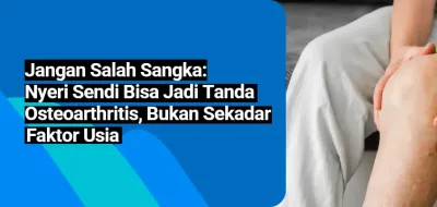 Jangan Salah Sangka: Nyeri Sendi Bisa Jadi Tanda Osteoarthritis, Bukan Sekadar Faktor Usia