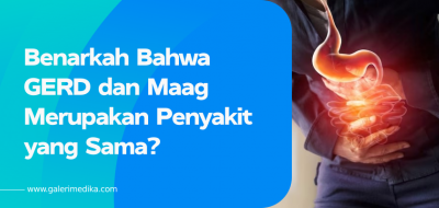 Benarkah Bahwa GERD dan Maag Merupakan Penyakit yang Sama?