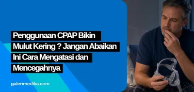 Penggunaan CPAP Bikin Mulut Kering? Jangan Abaikan, Ini Cara Mengatasi dan Mencegahnya
