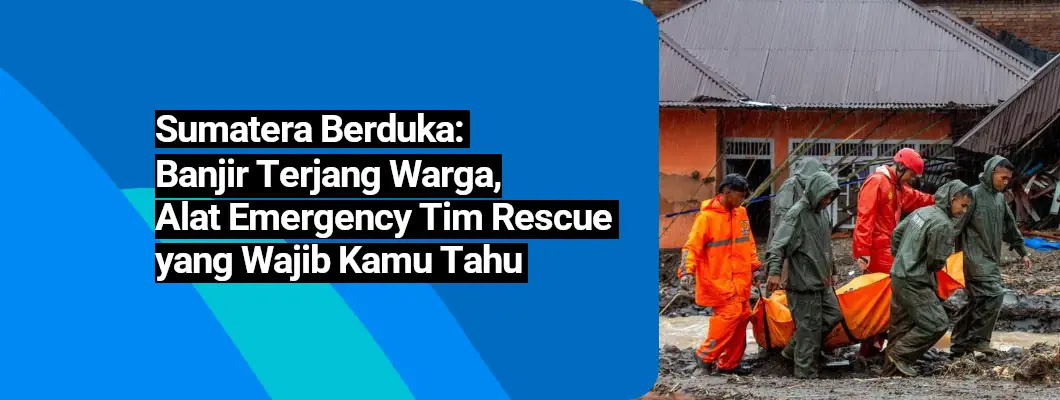 Sumatera Berduka: Banjir Terjang Warga, Alat Emergency Tim Rescue yang Wajib Kamu Tahu