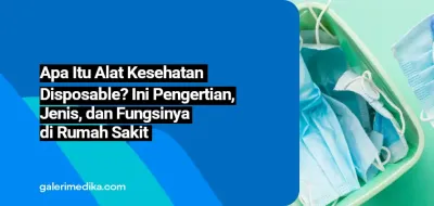 Apa Itu Alat Kesehatan Disposable? Ini Pengertian, Jenis, dan Fungsinya di Rumah Sakit