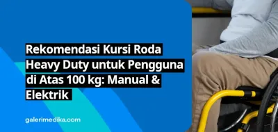 Rekomendasi Kursi Roda Heavy Duty untuk Pengguna di Atas 100 kg: Manual & Elektrik