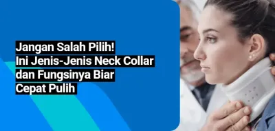 Jangan Salah Pilih! Ini Jenis-Jenis Neck Collar dan Fungsinya Biar Cepat Pulih