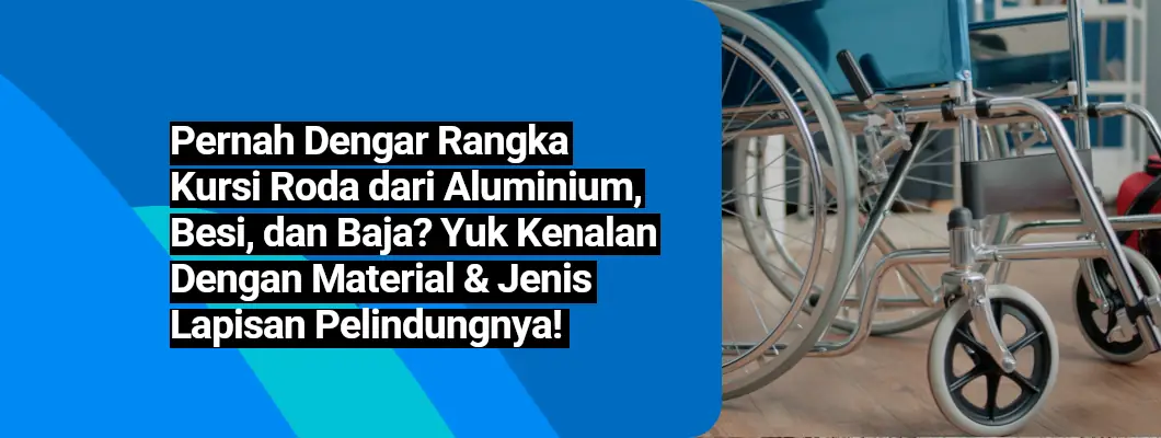 Pernah Dengar Rangka Kursi Roda dari Aluminium, Besi, dan Baja? Yuk Kenalan Sama Material & Jenis Lapisan Pelindungnya!